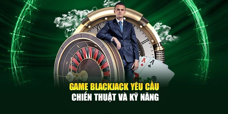 Game Blackjack yêu cầu chiến thuật và kỹ năng