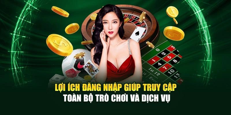 Lợi ích đăng nhập giúp truy cập toàn bộ trò chơi và dịch vụ